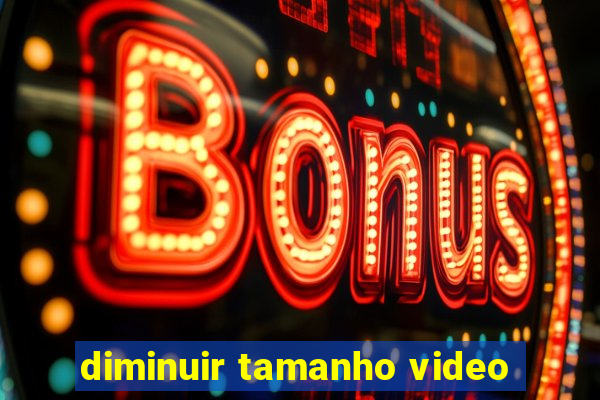 diminuir tamanho video